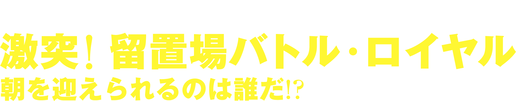激突！留置場バトル・ロイヤル朝を迎えられるのは誰だ!?