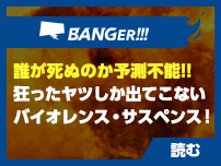 誰が死ぬのか予測不能!!狂ったヤツしか出てこないバイオレンス・サスペンス！[BANGER!!!]